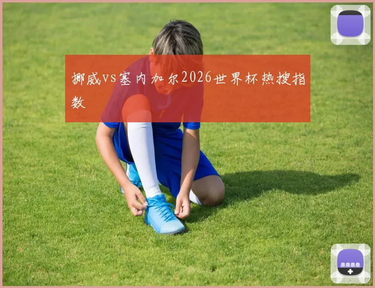 挪威vs塞内加尔2026世界杯热搜指数