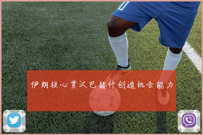 伊朗核心贾汉巴赫什创造机会能力