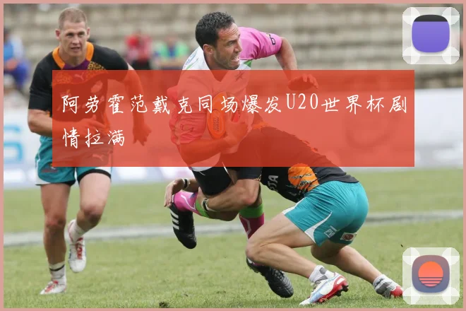 阿劳霍范戴克同场爆发U20世界杯剧情拉满