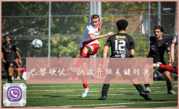 巴黎硬仗：挑战升级关键对决