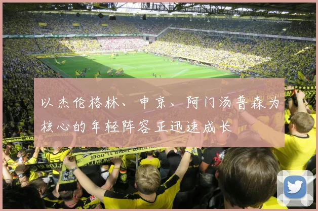 以杰伦格林、申京、阿门汤普森为核心的年轻阵容正迅速成长