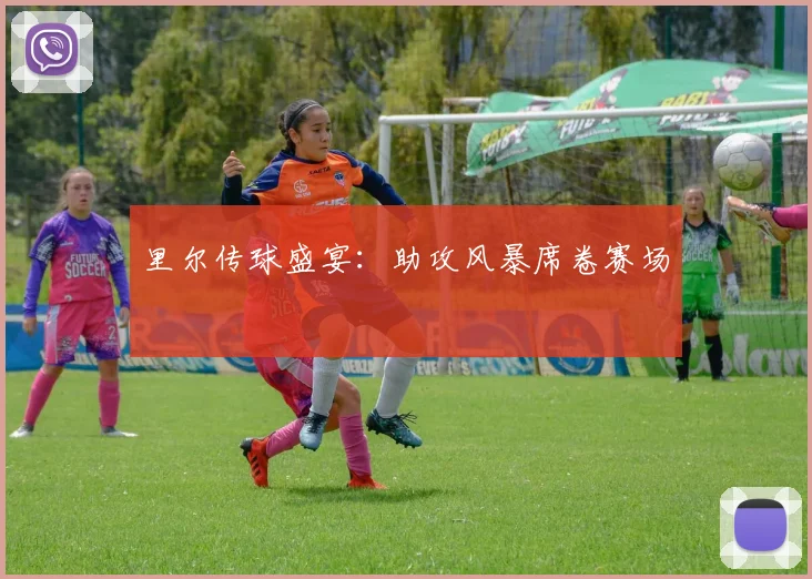 里尔传球盛宴：助攻风暴席卷赛场