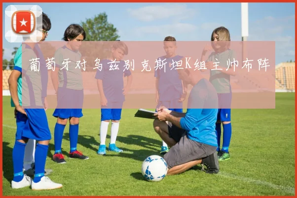 葡萄牙对乌兹别克斯坦K组主帅布阵