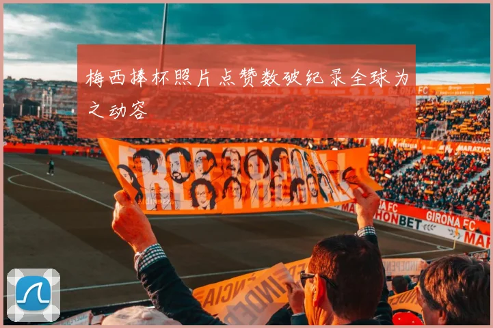 梅西捧杯照片点赞数破纪录全球为之动容