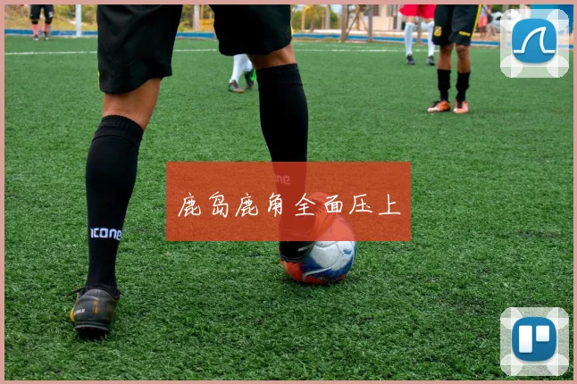 鹿岛鹿角全面压上
