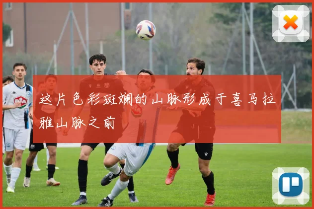 这片色彩斑斓的山脉形成于喜马拉雅山脉之前