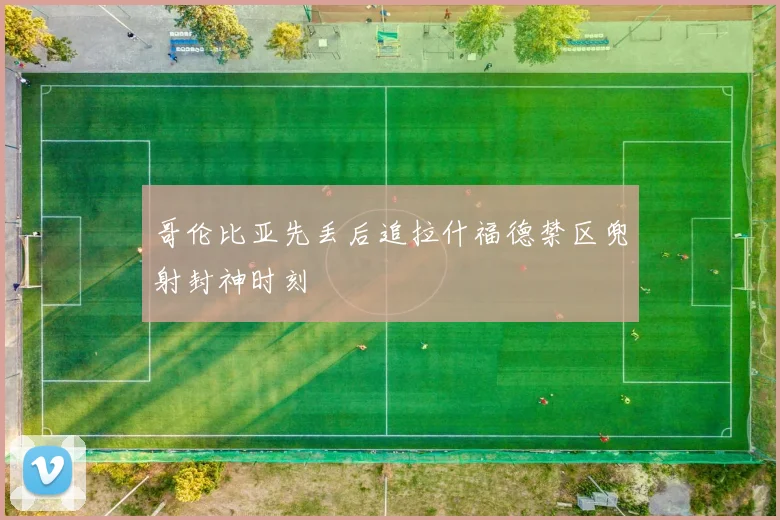 哥伦比亚先丢后追拉什福德禁区兜射封神时刻