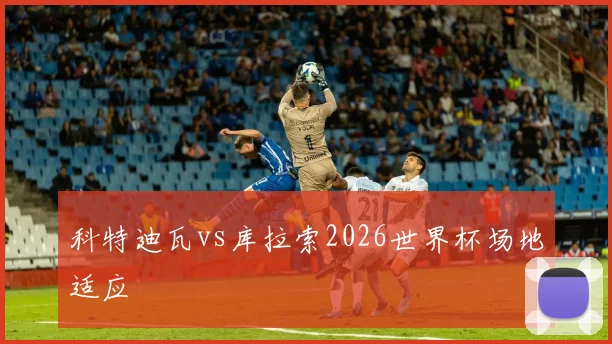 科特迪瓦vs库拉索2026世界杯场地适应