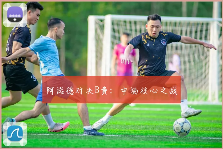 阿诺德对决B费：中场核心之战