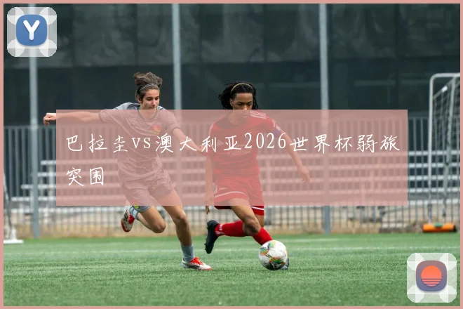 巴拉圭vs澳大利亚2026世界杯弱旅突围