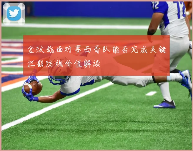 金玟哉面对墨西哥队能否完成关键拦截防线价值解读