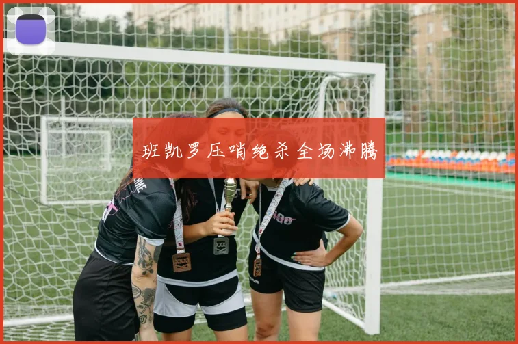 班凯罗压哨绝杀全场沸腾
