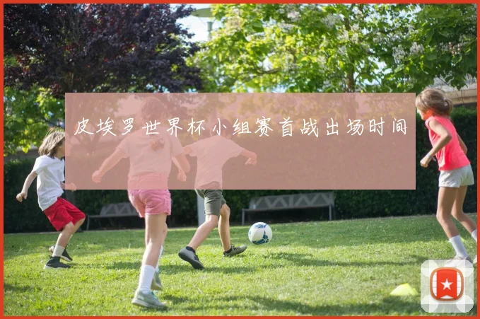 皮埃罗世界杯小组赛首战出场时间