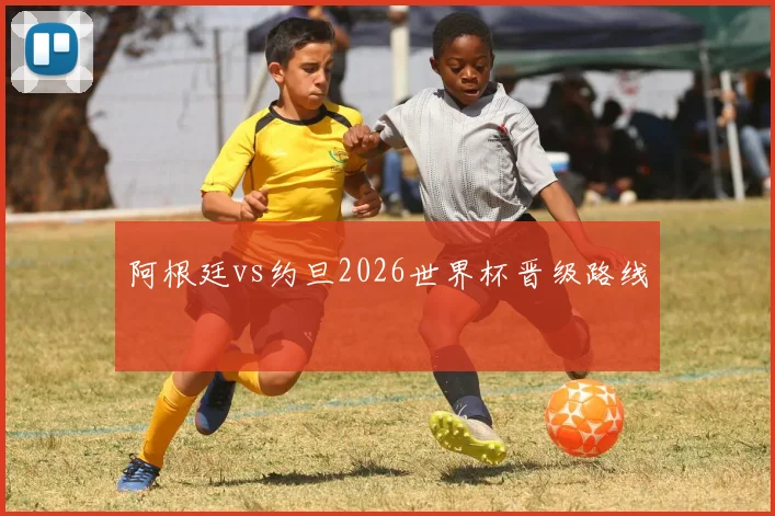 阿根廷vs约旦2026世界杯晋级路线