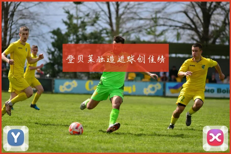 登贝莱独造进球创佳绩