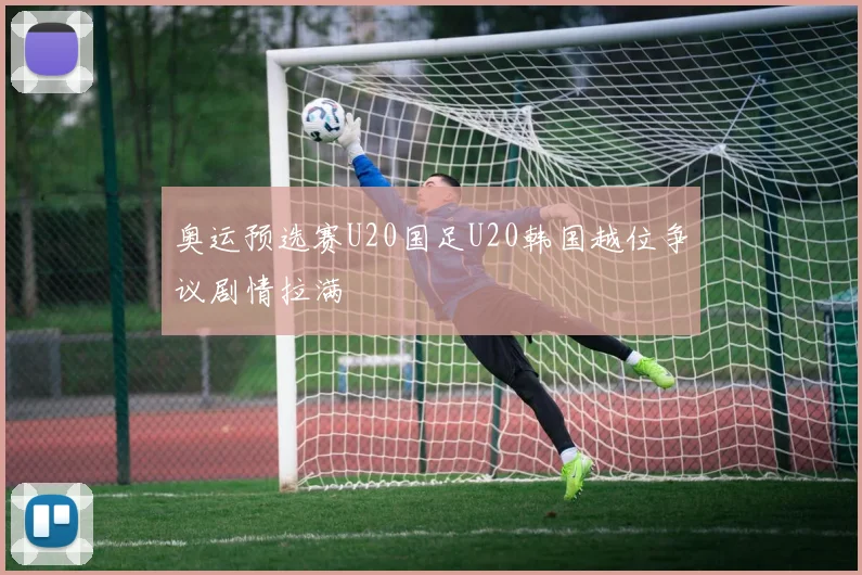 奥运预选赛U20国足U20韩国越位争议剧情拉满