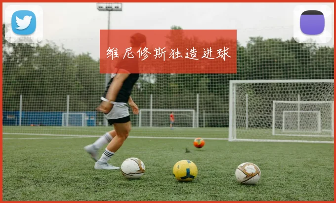 维尼修斯独造进球