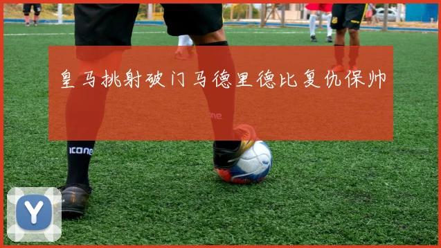 皇马挑射破门马德里德比复仇保帅
