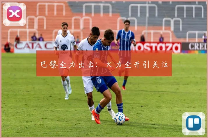 巴黎全力出击：火力全开引关注