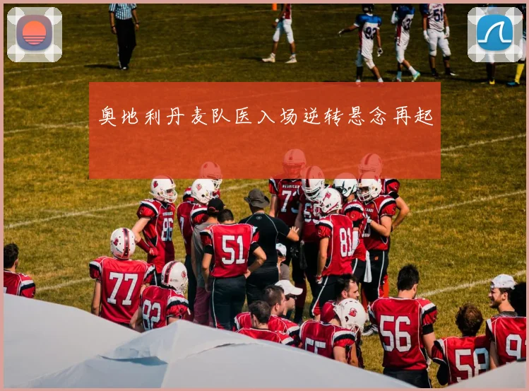 奥地利丹麦队医入场逆转悬念再起