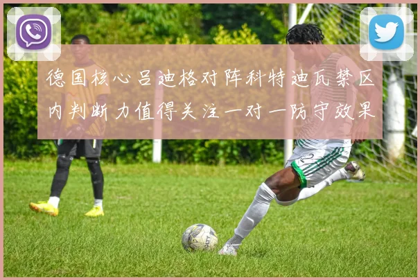 德国核心吕迪格对阵科特迪瓦禁区内判断力值得关注一对一防守效果