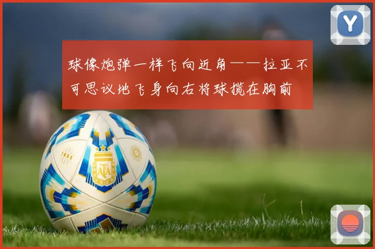球像炮弹一样飞向近角——拉亚不可思议地飞身向右将球揽在胸前
