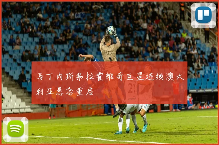 马丁内斯弗拉霍维奇巨星连线澳大利亚悬念重启