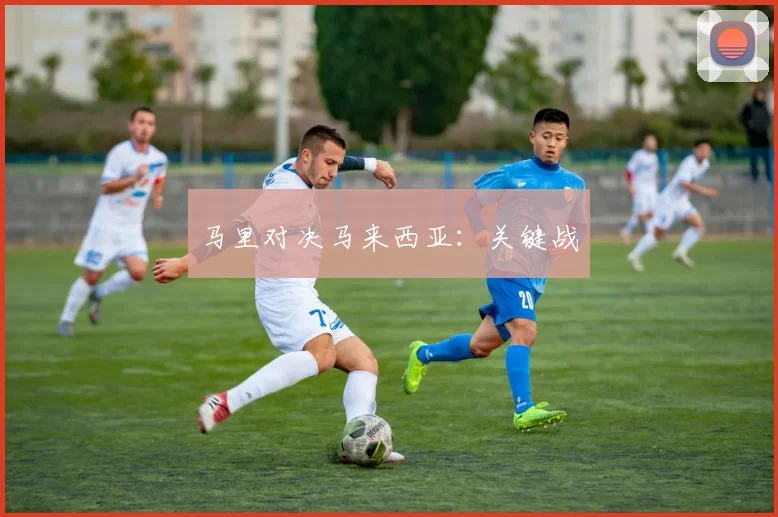 马里对决马来西亚：关键战