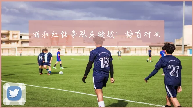 浦和红钻争冠关键战：榜首对决