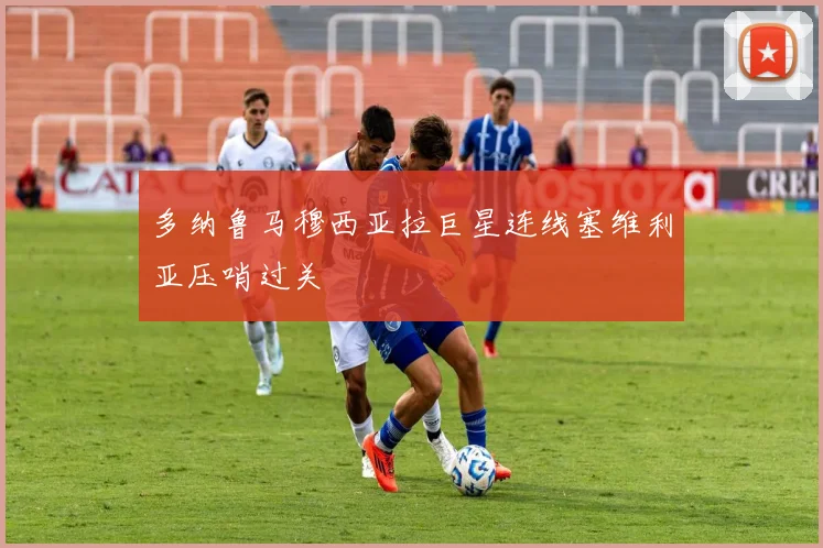 多纳鲁马穆西亚拉巨星连线塞维利亚压哨过关