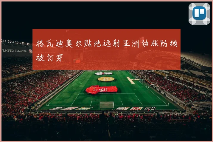 格瓦迪奥尔贴地远射亚洲劲旅防线被打穿