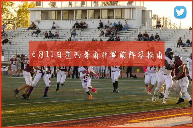 6月11日墨西哥南非赛前阵容指南