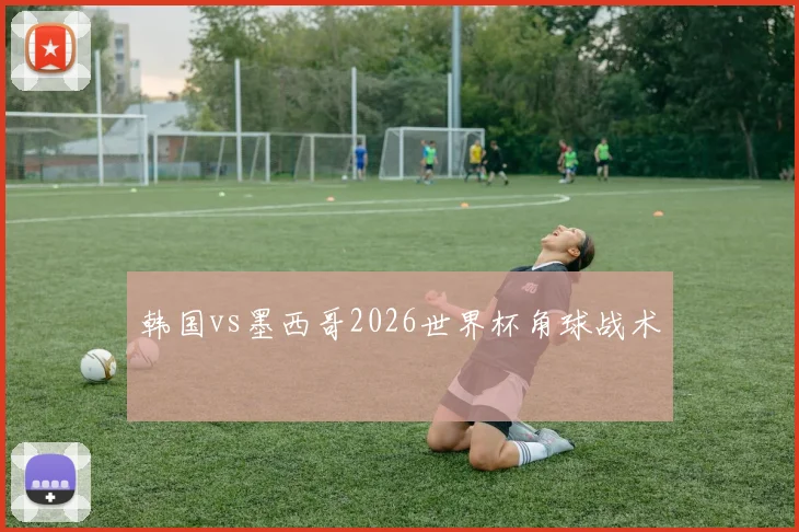 韩国vs墨西哥2026世界杯角球战术