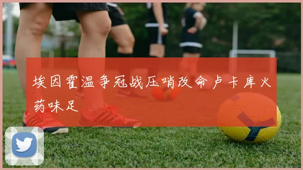 埃因霍温争冠战压哨改命卢卡库火药味足