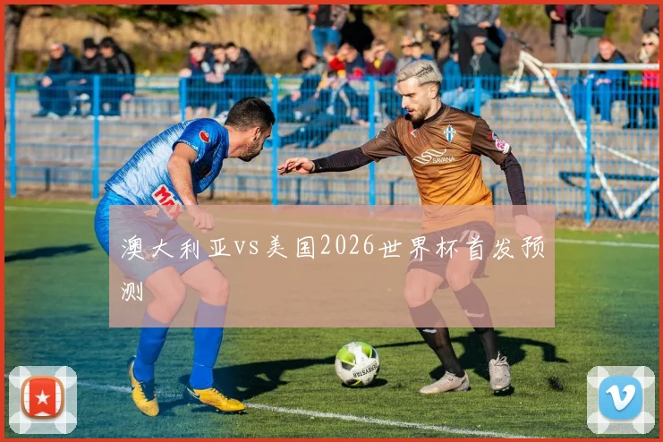 澳大利亚vs美国2026世界杯首发预测