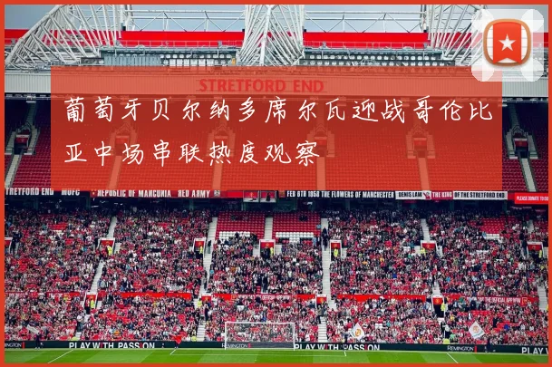 葡萄牙贝尔纳多席尔瓦迎战哥伦比亚中场串联热度观察