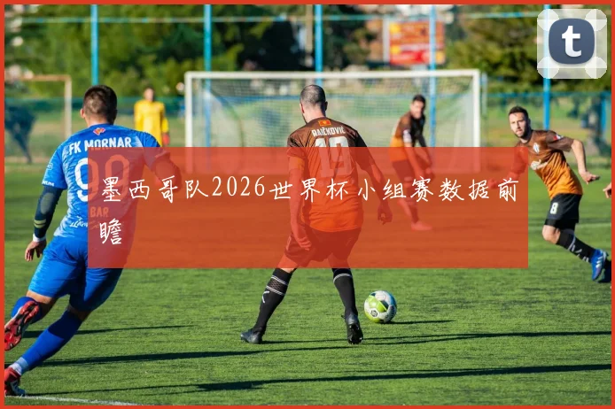 墨西哥队2026世界杯小组赛数据前瞻