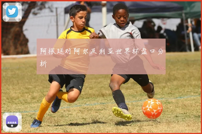 阿根廷对阿尔及利亚世界杯盘口分析
