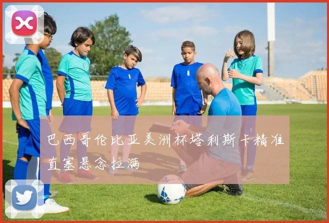 巴西哥伦比亚美洲杯塔利斯卡精准直塞悬念拉满
