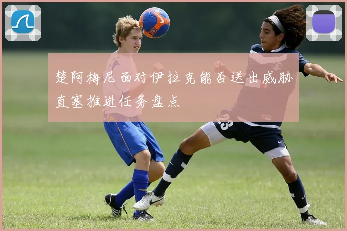 楚阿梅尼面对伊拉克能否送出威胁直塞推进任务盘点
