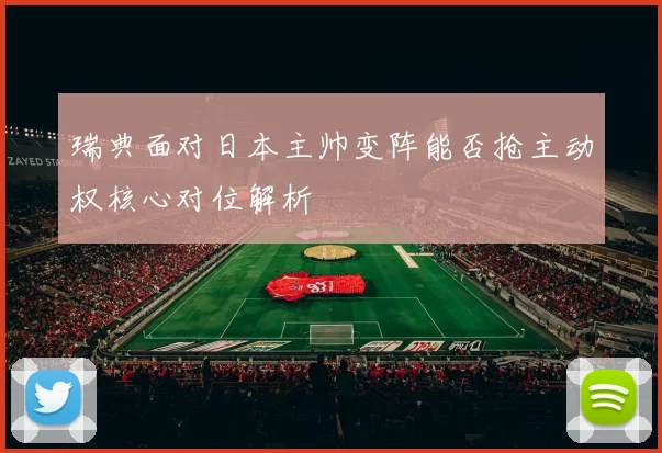 瑞典面对日本主帅变阵能否抢主动权核心对位解析