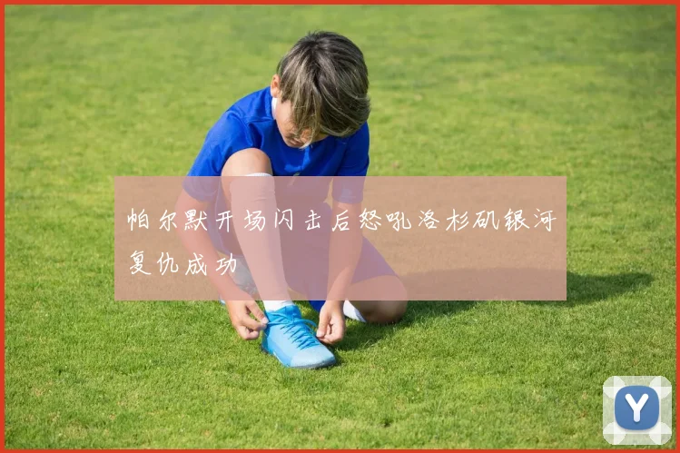 帕尔默开场闪击后怒吼洛杉矶银河复仇成功
