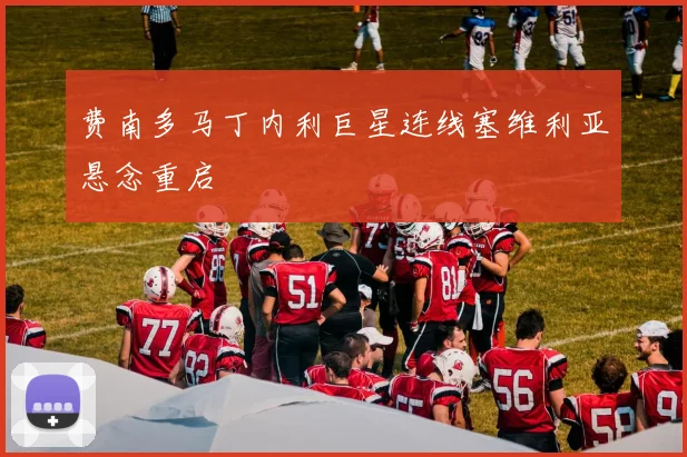 费南多马丁内利巨星连线塞维利亚悬念重启