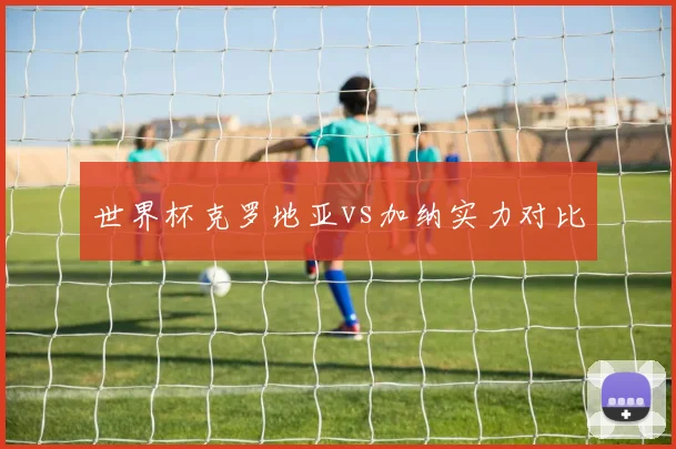 世界杯克罗地亚vs加纳实力对比