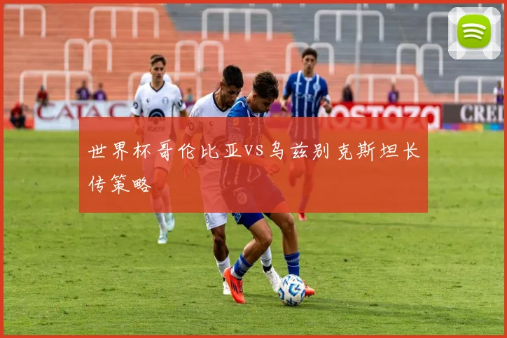 世界杯哥伦比亚vs乌兹别克斯坦长传策略