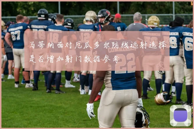 马蒂纳面对厄瓜多尔防线远射选择是否增加射门数据参考