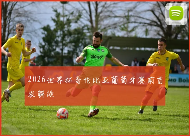 2026世界杯哥伦比亚葡萄牙赛前首发解读
