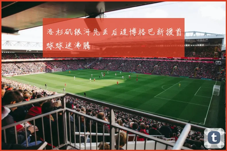 洛杉矶银河先丢后追博格巴新援首球球迷沸腾