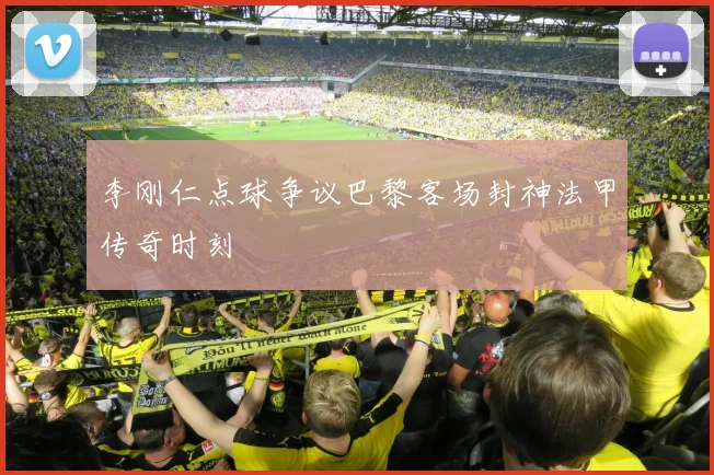 李刚仁点球争议巴黎客场封神法甲传奇时刻