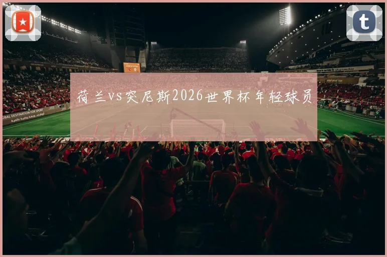 荷兰vs突尼斯2026世界杯年轻球员